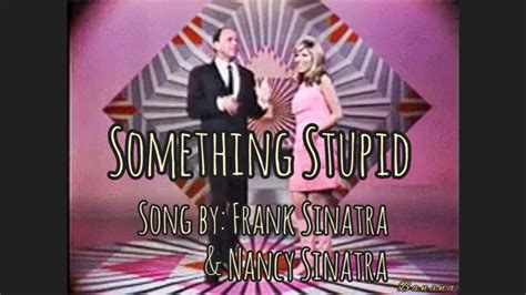 Frank (left) and Nancy Sinatra The most successful and best-known version of "Somethin' Stupid" was issued in 1967 as a single by Nancy Sinatra and Frank Sinatra and subsequently appeared on Frank's album The World We Knew. 